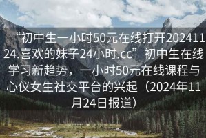 “初中生一小時50元在線打開20241124.喜歡的妹子24小時.cc”初中生在線學(xué)習新趨勢，一小時50元在線課程與心儀女生社交平臺的興起（2024年11月24日報道）