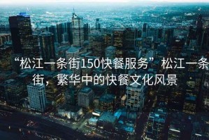 “松江一條街150快餐服務(wù)”松江一條街，繁華中的快餐文化風(fēng)景