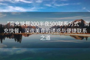“南充快餐200半夜500聯(lián)系方式”南充快餐，深夜美食的誘惑與便捷聯(lián)系之道