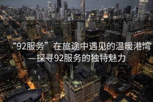 “92服務”在旅途中遇見的溫暖港灣—探尋92服務的獨特魅力
