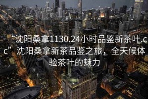 “沈陽桑拿1130.24小時品鑒新茶葉.cc”沈陽桑拿新茶品鑒之旅，全天候體驗(yàn)茶葉的魅力