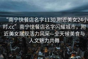 “南寧快餐店名字1130.附近美女24小時.cc”南寧快餐店名字閃耀城市，附近美女展現(xiàn)活力風(fēng)采—全天候美食與人文魅力共舞