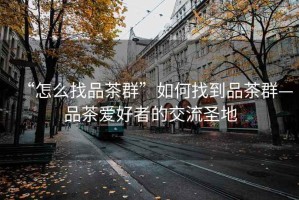 “怎么找品茶群”如何找到品茶群—品茶愛好者的交流圣地