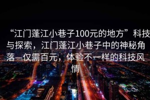 “江門蓬江小巷子100元的地方”科技與探索，江門蓬江小巷子中的神秘角落—僅需百元，體驗(yàn)不一樣的科技風(fēng)情