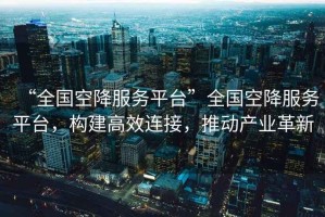 “全國空降服務(wù)平臺(tái)”全國空降服務(wù)平臺(tái)，構(gòu)建高效連接，推動(dòng)產(chǎn)業(yè)革新