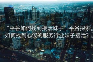 “平谷如何找到接活妹子”平谷探索，如何找到心儀的服務(wù)行業(yè)妹子接活？
