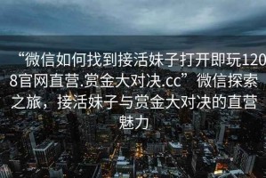 “微信如何找到接活妹子打開即玩1208官網(wǎng)直營.賞金大對決.cc”微信探索之旅，接活妹子與賞金大對決的直營魅力