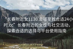 “長春附近女1130.去哪里找合適24小時.cc”長春附近的女性與社交活動，探索合適的選擇與平臺使用指南