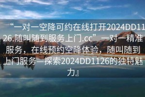 “一對一空降可約在線打開2024DD1126.隨叫隨到服務上門.cc”一對一精準服務，在線預約空降體驗，隨叫隨到上門服務—探索2024DD1126的獨特魅力』
