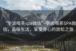 “寧波喝茶spa微信”寧波喝茶SPA微信，品味生活，享受身心的放松之旅