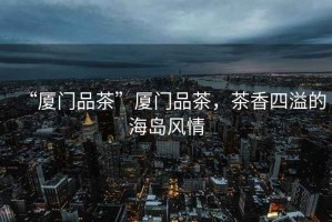 “廈門品茶”廈門品茶，茶香四溢的海島風(fēng)情