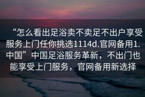 “怎么看出足浴賣不賣足不出戶享受服務(wù)上門任你挑選1114d.官網(wǎng)備用1.中國”中國足浴服務(wù)革新，不出門也能享受上門服務(wù)，官網(wǎng)備用新選擇