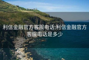 利信金融官方客服電話:利信金融官方客服電話是多少