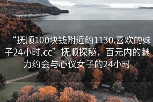 “撫順100塊錢附近約1130.喜歡的妹子24小時(shí).cc”撫順探秘，百元內(nèi)的魅力約會(huì)與心儀女子的24小時(shí)