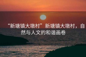 “新塘鎮(zhèn)大墩村”新塘鎮(zhèn)大墩村，自然與人文的和諧畫卷