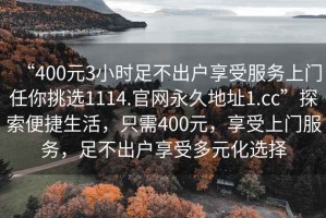 “400元3小時(shí)足不出戶(hù)享受服務(wù)上門(mén)任你挑選1114.官網(wǎng)永久地址1.cc”探索便捷生活，只需400元，享受上門(mén)服務(wù)，足不出戶(hù)享受多元化選擇