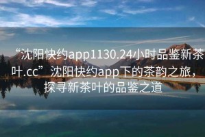 “沈陽(yáng)快約app1130.24小時(shí)品鑒新茶葉.cc”沈陽(yáng)快約app下的茶韻之旅，探尋新茶葉的品鑒之道