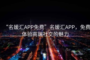 “名媛匯APP免費(fèi)”名媛匯APP，免費(fèi)體驗(yàn)高端社交的魅力