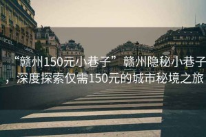 “贛州150元小巷子”贛州隱秘小巷子，深度探索僅需150元的城市秘境之旅