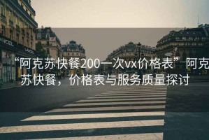 “阿克蘇快餐200一次vx價(jià)格表”阿克蘇快餐，價(jià)格表與服務(wù)質(zhì)量探討