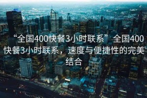 “全國(guó)400快餐3小時(shí)聯(lián)系”全國(guó)400快餐3小時(shí)聯(lián)系，速度與便捷性的完美結(jié)合