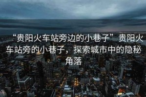 “貴陽火車站旁邊的小巷子”貴陽火車站旁的小巷子，探索城市中的隱秘角落