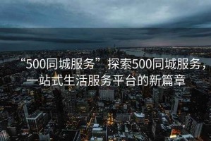“500同城服務(wù)”探索500同城服務(wù)，一站式生活服務(wù)平臺(tái)的新篇章