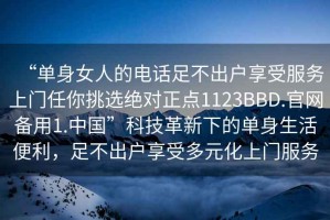 “單身女人的電話足不出戶享受服務(wù)上門任你挑選絕對正點1123BBD.官網(wǎng)備用1.中國”科技革新下的單身生活便利，足不出戶享受多元化上門服務(wù)