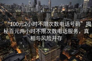 “100元2小時(shí)不限次數(shù)電話(huà)號(hào)碼”揭秘百元兩小時(shí)不限次數(shù)電話(huà)服務(wù)，真相與風(fēng)險(xiǎn)并存