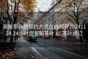 高端茶vx的預(yù)約方式在線打開20241124.24小時品鑒新茶葉.cc:茶葉預(yù)訂