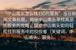 “中山南頭怎么找150的服務(wù)”當(dāng)日新聞文章標(biāo)題，揭秘中山南頭尋找高品質(zhì)服務(wù)的攻略，探索中山南頭如何輕松找到服務(wù)中的佼佼者（關(guān)鍵詞，中山南頭、服務(wù)）