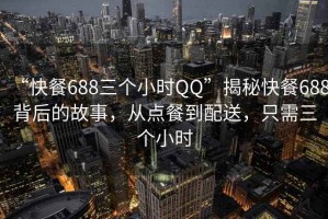 “快餐688三個(gè)小時(shí)QQ”揭秘快餐688背后的故事，從點(diǎn)餐到配送，只需三個(gè)小時(shí)
