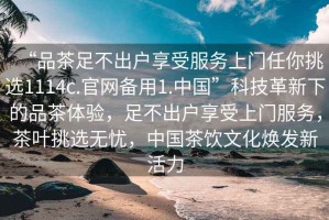 “品茶足不出戶享受服務(wù)上門任你挑選1114c.官網(wǎng)備用1.中國”科技革新下的品茶體驗，足不出戶享受上門服務(wù)，茶葉挑選無憂，中國茶飲文化煥發(fā)新活力