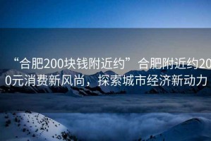 “合肥200塊錢附近約”合肥附近約200元消費(fèi)新風(fēng)尚，探索城市經(jīng)濟(jì)新動力