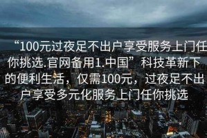 “100元過夜足不出戶享受服務(wù)上門任你挑選.官網(wǎng)備用1.中國”科技革新下的便利生活，僅需100元，過夜足不出戶享受多元化服務(wù)上門任你挑選
