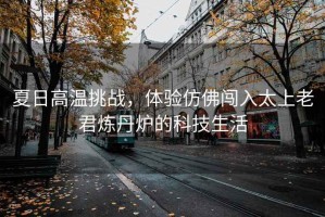 夏日高溫挑戰(zhàn)，體驗仿佛闖入太上老君煉丹爐的科技生活