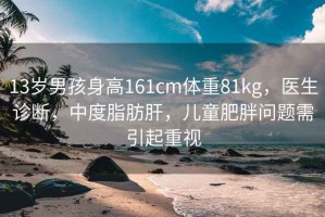 13歲男孩身高161cm體重81kg，醫(yī)生診斷，中度脂肪肝，兒童肥胖問題需引起重視