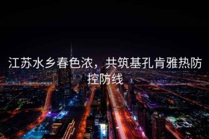 江蘇水鄉(xiāng)春色濃，共筑基孔肯雅熱防控防線