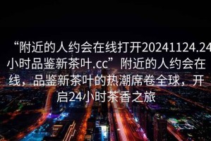 “附近的人約會在線打開20241124.24小時品鑒新茶葉.cc”附近的人約會在線，品鑒新茶葉的熱潮席卷全球，開啟24小時茶香之旅