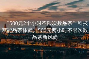 “500元2個小時不限次數(shù)品茶”科技賦能品茶體驗，500元兩小時不限次數(shù)品茶新風(fēng)尚