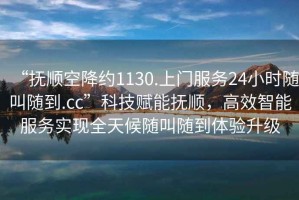 “撫順空降約1130.上門服務(wù)24小時(shí)隨叫隨到.cc”科技賦能撫順，高效智能服務(wù)實(shí)現(xiàn)全天候隨叫隨到體驗(yàn)升級(jí)