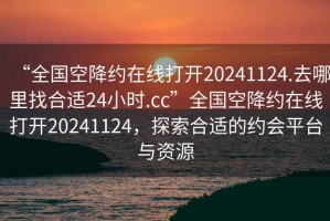 “全國空降約在線打開20241124.去哪里找合適24小時.cc”全國空降約在線打開20241124，探索合適的約會平臺與資源