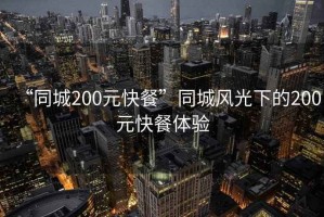 “同城200元快餐”同城風(fēng)光下的200元快餐體驗