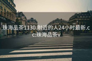 珠海品茶1130.附近的人24小時(shí)最新.cc:珠海品茶v