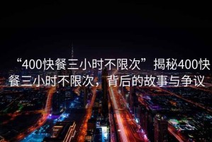 “400快餐三小時(shí)不限次”揭秘400快餐三小時(shí)不限次，背后的故事與爭(zhēng)議
