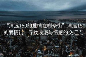 “清遠150的愛情在哪條街”清遠150的愛情街—尋找浪漫與情感的交匯點