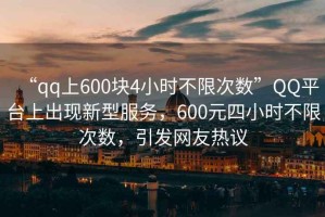 “qq上600塊4小時不限次數(shù)”QQ平臺上出現(xiàn)新型服務(wù)，600元四小時不限次數(shù)，引發(fā)網(wǎng)友熱議
