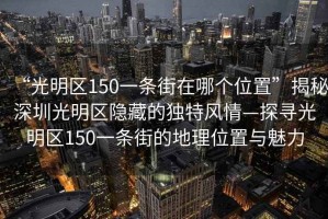 “光明區(qū)150一條街在哪個位置”揭秘深圳光明區(qū)隱藏的獨特風(fēng)情—探尋光明區(qū)150一條街的地理位置與魅力