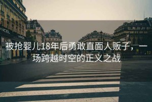 被搶嬰兒18年后勇敢直面人販子，一場跨越時空的正義之戰(zhàn)