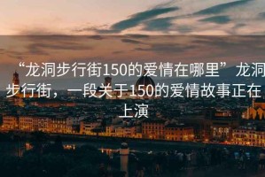 “龍洞步行街150的愛情在哪里”龍洞步行街，一段關(guān)于150的愛情故事正在上演
